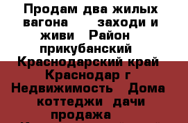 Продам два жилых вагона 4*7, заходи и живи › Район ­ прикубанский - Краснодарский край, Краснодар г. Недвижимость » Дома, коттеджи, дачи продажа   . Краснодарский край,Краснодар г.